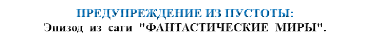 &nbsp;ПРЕДУПРЕЖДЕНИЕ ИЗ ПУСТОТЫ: Эпизод из саги "ФАНТАСТИЧЕСКИЕ МИРЫ".