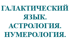 &nbsp;ГАЛАКТИЧЕСКИЙ ЯЗЫК. АСТРОЛОГИЯ. НУМЕРОЛОГИЯ.