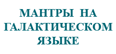 &nbsp;МАНТРЫ НА ГАЛАКТИЧЕСКОМ ЯЗЫКЕ