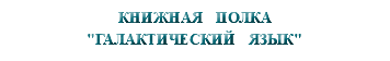 &nbsp;КНИЖНАЯ ПОЛКА "ГАЛАКТИЧЕСКИЙ ЯЗЫК"