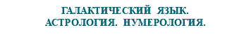 &nbsp;ГАЛАКТИЧЕСКИЙ ЯЗЫК. АСТРОЛОГИЯ. НУМЕРОЛОГИЯ.